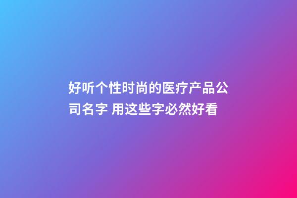 好听个性时尚的医疗产品公司名字 用这些字必然好看